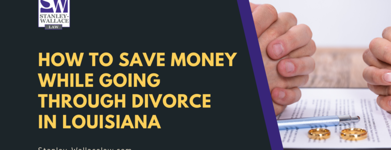 How to Save Money While Going Through Divorce in Louisiana - Stanley-Wallace Law - slidell louisiana