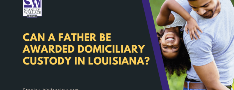 Can a father be awarded domiciliary custody in Louisiana - Stanley-Wallace Law - slidell louisiana