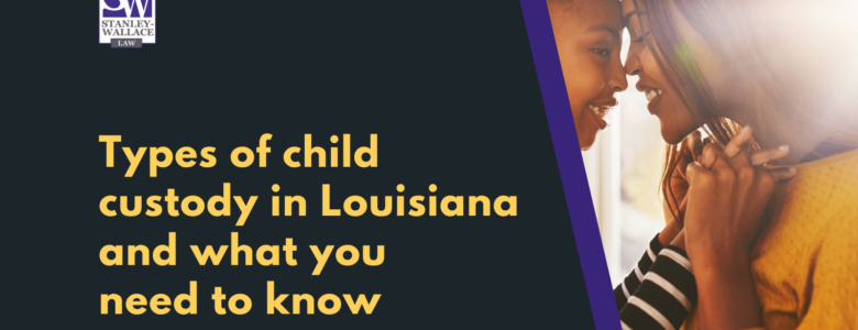 Types of child custody in Louisiana and what you need to know - Stanley-Wallace Law - slidell louisiana