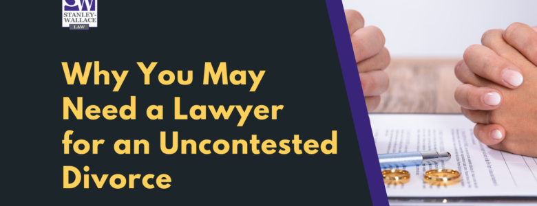 Why You May Need a Lawyer for an Uncontested Divorce - Stanley-Wallace Law - slidell louisiana