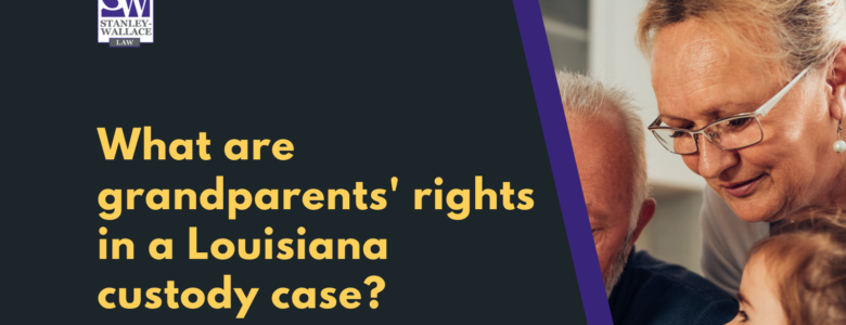 What are grandparents rights in a Louisiana custody case - Stanley-Wallace Law - slidell louisiana
