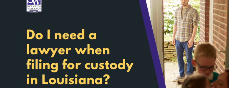 Do I need a lawyer when filing for custody in Louisiana - Stanley-Wallace Law - slidell louisiana